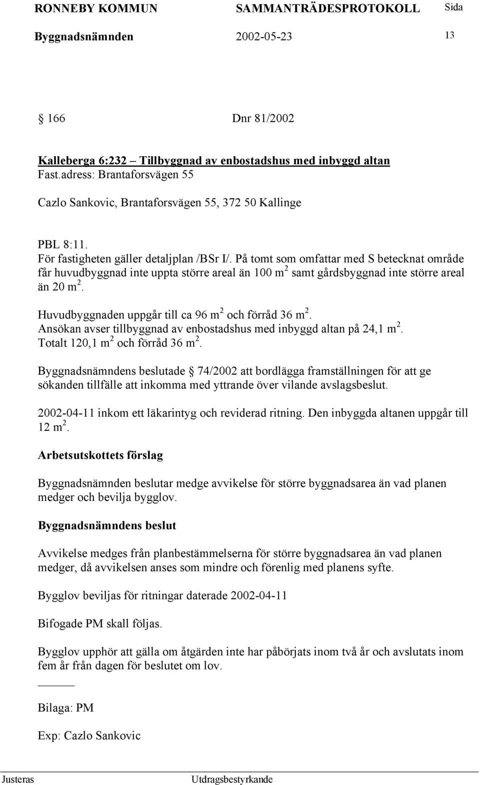 På tomt som omfattar med S betecknat område får huvudbyggnad inte uppta större areal än 100 m 2 samt gårdsbyggnad inte större areal än 20 m 2. Huvudbyggnaden uppgår till ca 96 m 2 och förråd 36 m 2.