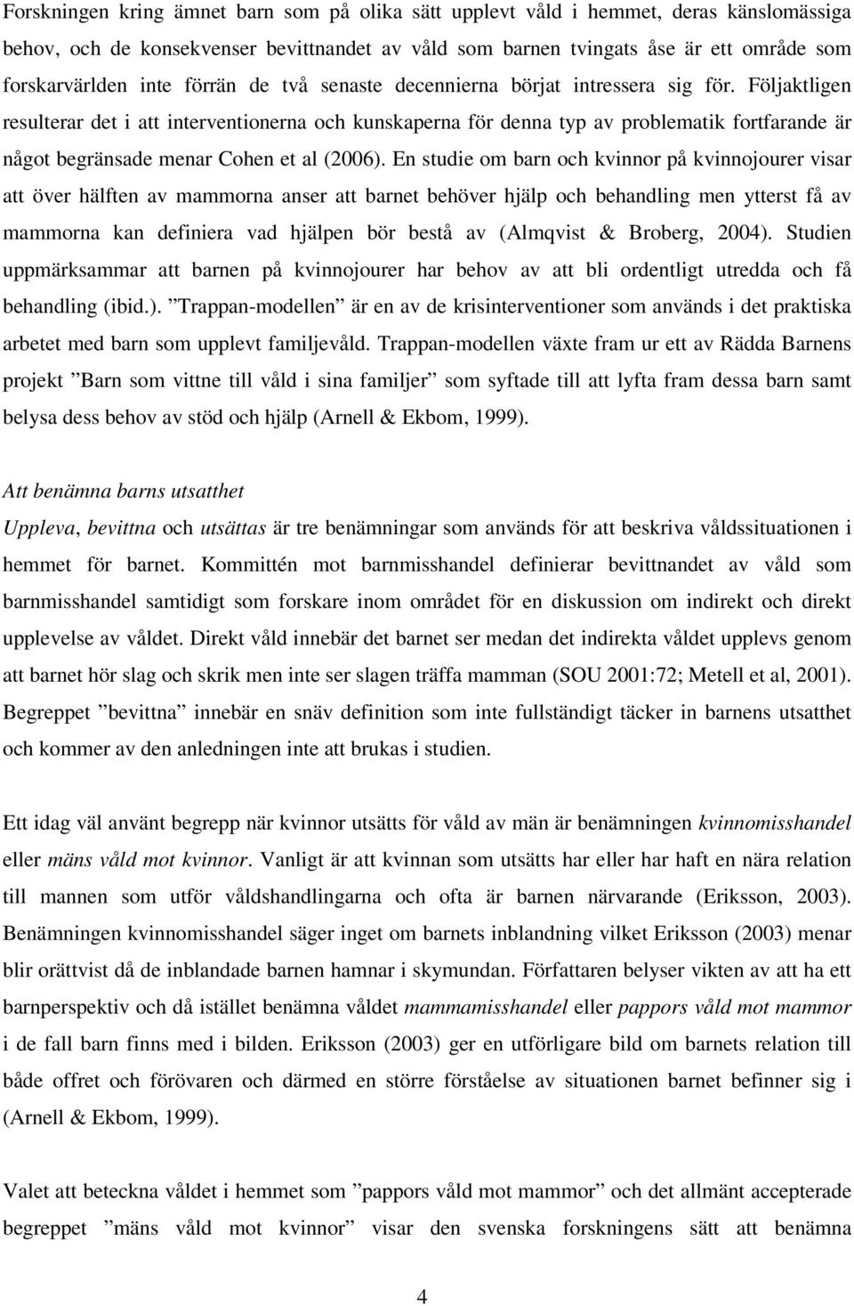 Följaktligen resulterar det i att interventionerna och kunskaperna för denna typ av problematik fortfarande är något begränsade menar Cohen et al (2006).