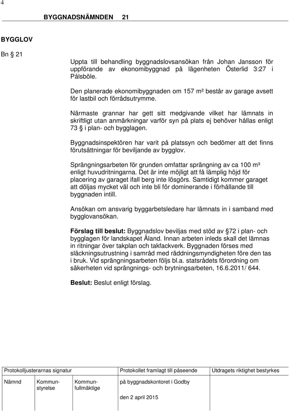 Närmaste grannar har gett sitt medgivande vilket har lämnats in skriftligt utan anmärkningar varför syn på plats ej behöver hållas enligt 73 i plan- och bygglagen.