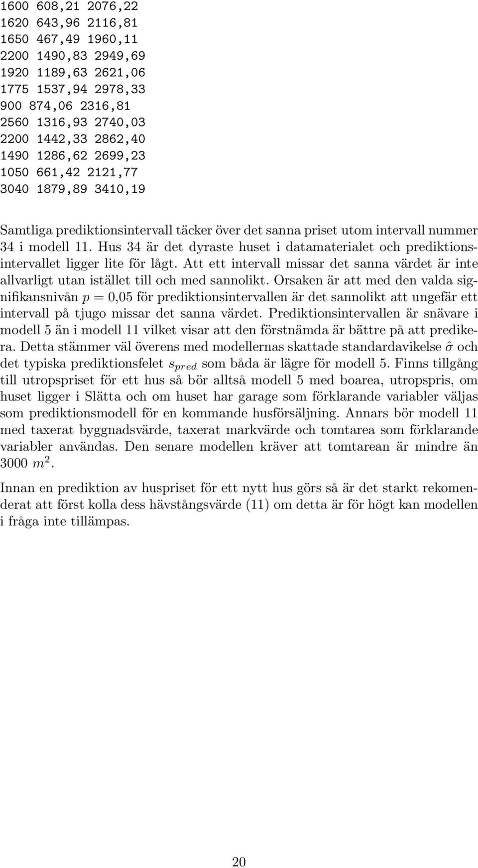 Hus 34 är det dyraste huset i datamaterialet och prediktionsintervallet ligger lite för lågt. Att ett intervall missar det sanna värdet är inte allvarligt utan istället till och med sannolikt.