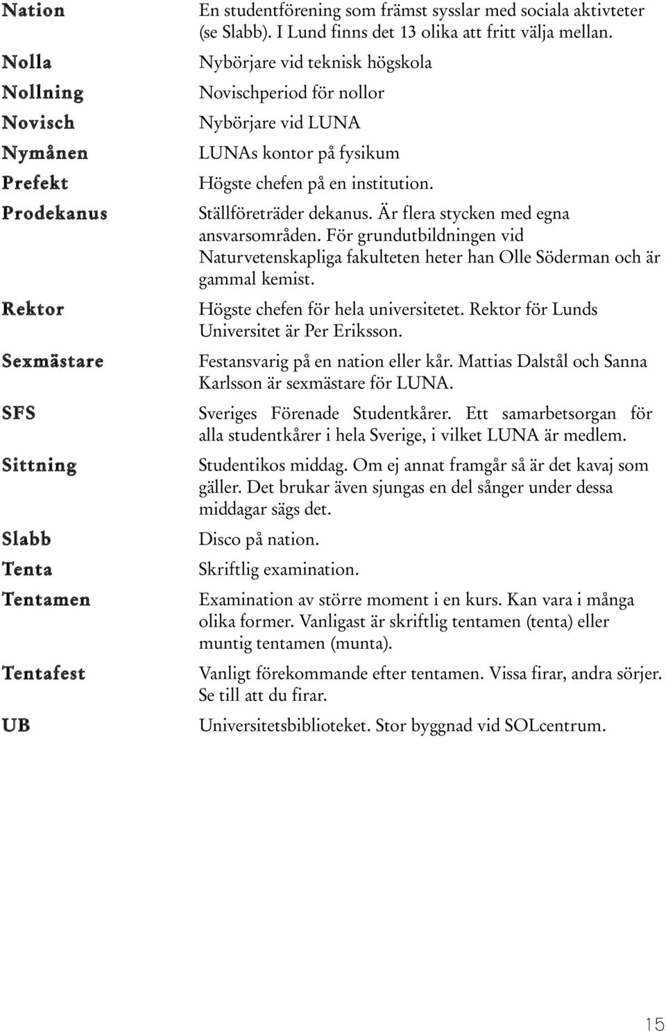 Prodekanus Ställföreträder dekanus. Är flera stycken med egna ansvarsområden. För grundutbildningen vid Naturvetenskapliga fakulteten heter han Olle Söderman och är gammal kemist.