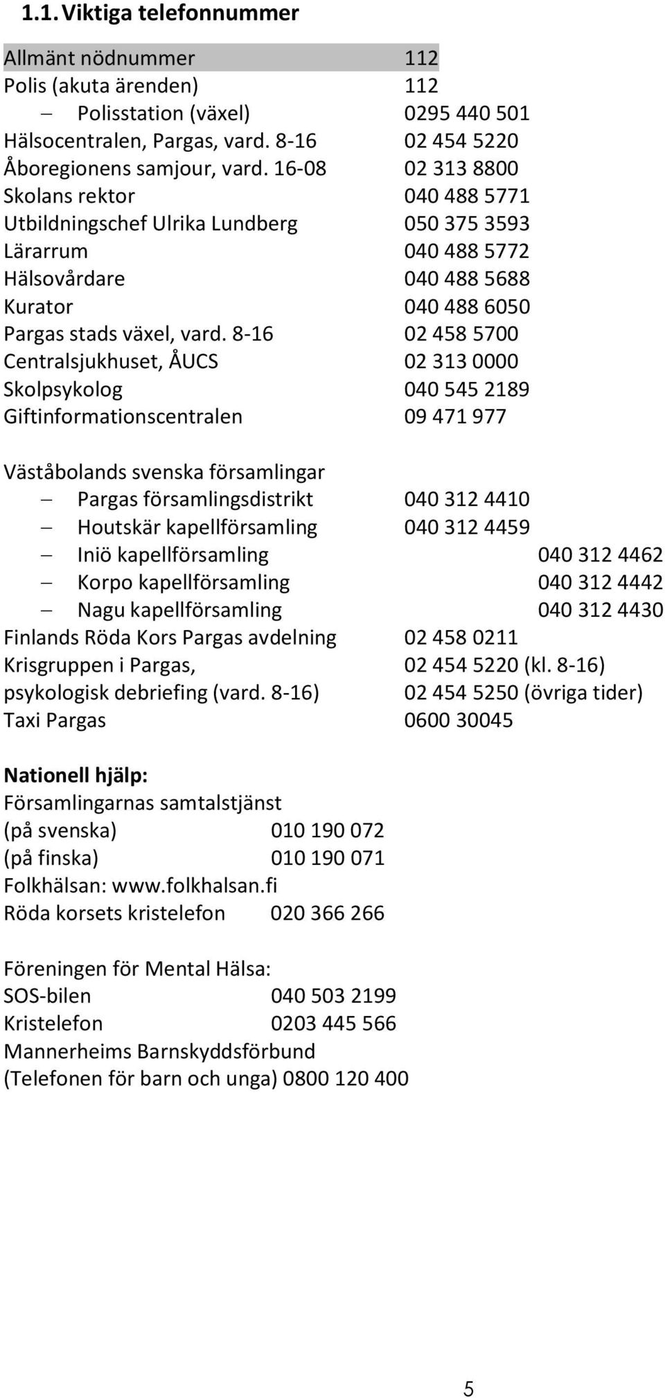 8-16 02 458 5700 Centralsjukhuset, ÅUCS 02 313 0000 Skolpsykolog 040 545 2189 Giftinformationscentralen 09 471 977 Väståbolands svenska församlingar Pargas församlingsdistrikt 040 312 4410 Houtskär