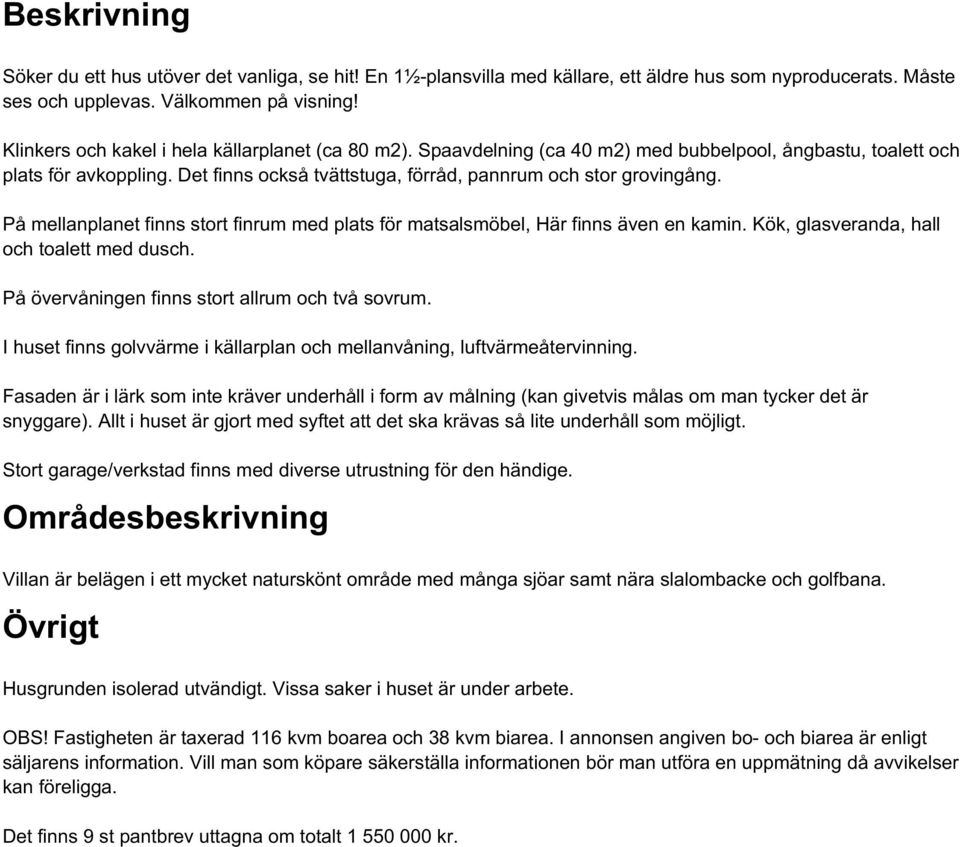 På mellanplanet finns stort finrum med plats för matsalsmöbel, Här finns även en kamin. Kök, glasveranda, hall och toalett med dusch. På övervåningen finns stort allrum och två sovrum.