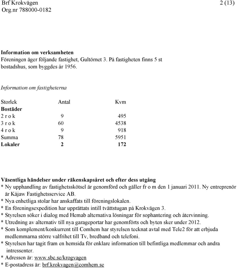 upphandling av fastighetsskötsel är genomförd och gäller fr o m den 1 januari 2011. Ny entreprenör är Kåjaw Fastighetsservice AB. * Nya enhetliga stolar har anskaffats till föreningslokalen.