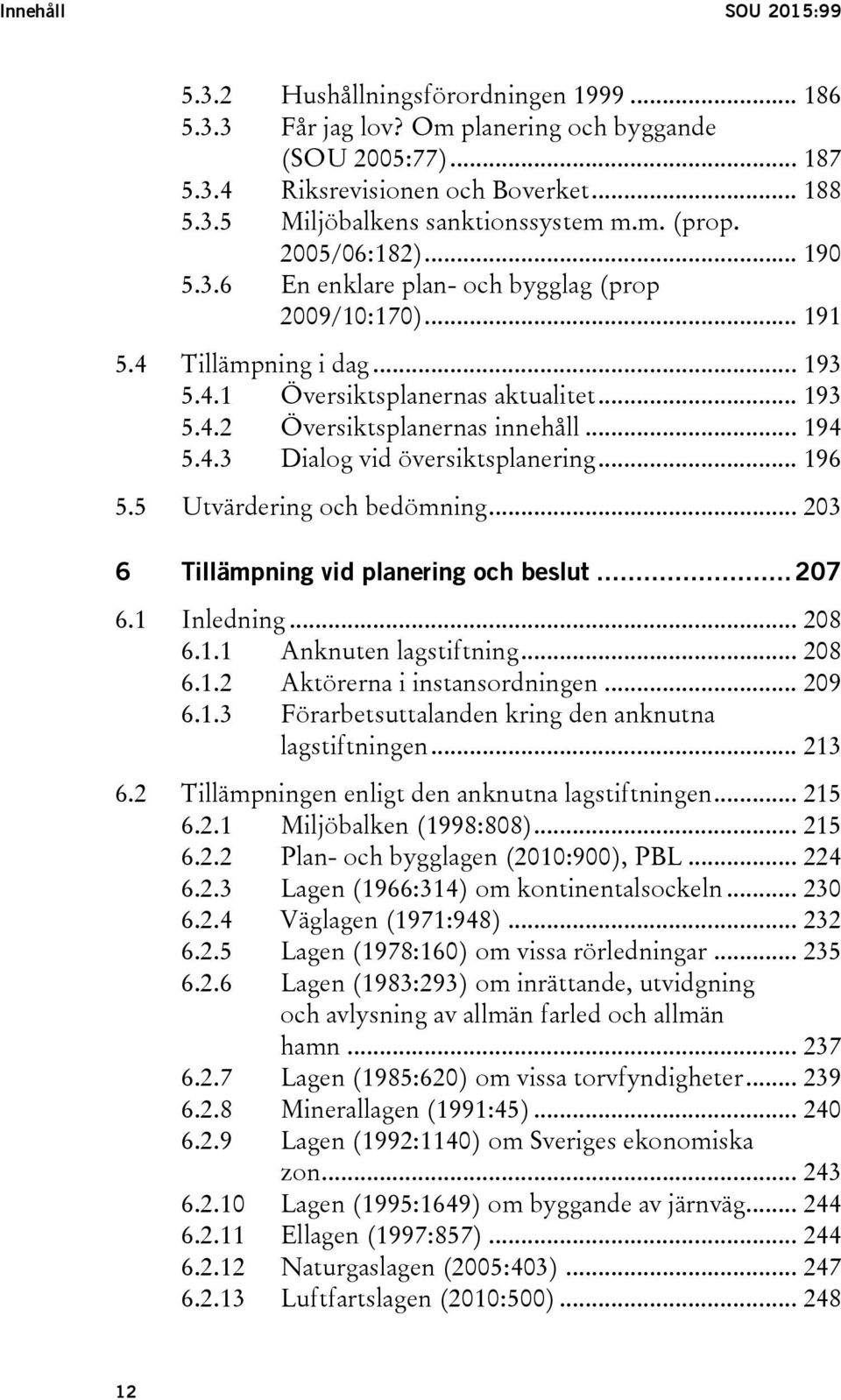 .. 194 5.4.3 Dialog vid översiktsplanering... 196 5.5 Utvärdering och bedömning... 203 6 Tillämpning vid planering och beslut... 207 6.1 Inledning... 208 6.1.1 Anknuten lagstiftning... 208 6.1.2 Aktörerna i instansordningen.