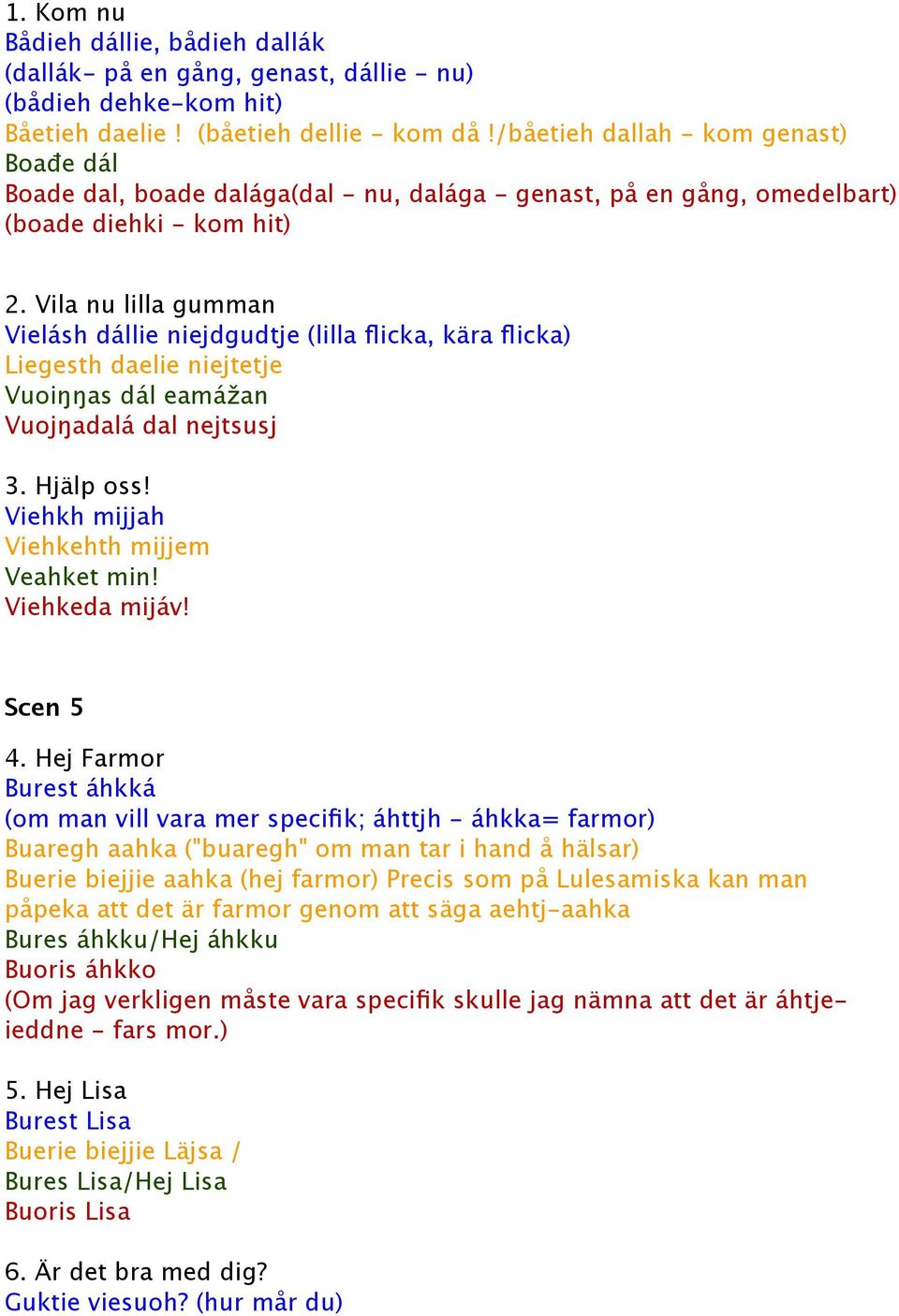 Vila nu lilla gumman Vielásh dállie niejdgudtje (lilla flicka, kära flicka) Liegesth daelie niejtetje Vuoiŋŋas dál eamážan Vuojŋadalá dal nejtsusj 3. Hjälp oss!