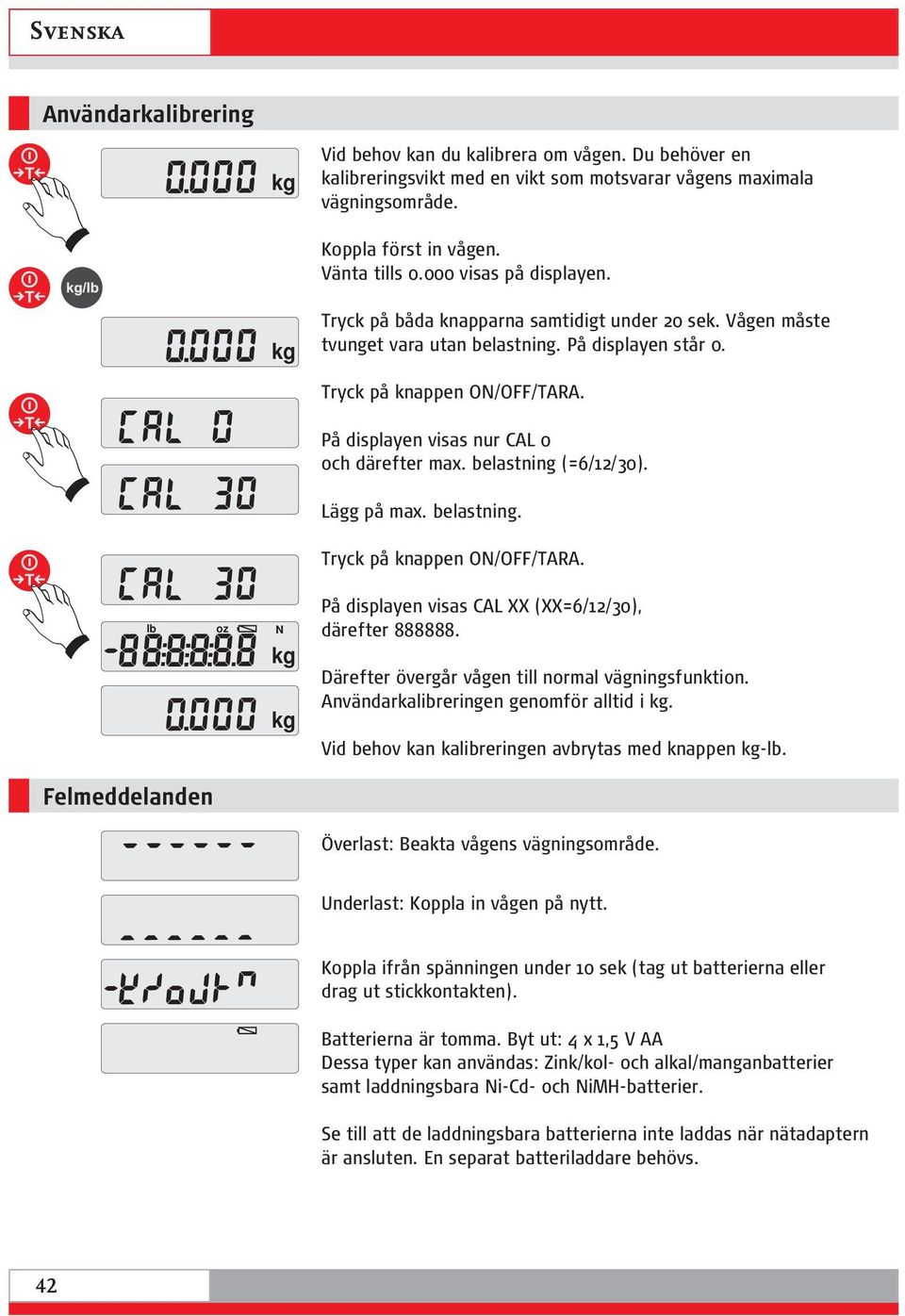 På displayen visas nur CAL 0 och därefter max. belastning (=6/12/30). Lägg på max. belastning. Tryck på knappen ON/OFF/TARA. lb oz N På displayen visas CAL XX (XX=6/12/30), därefter 888888.