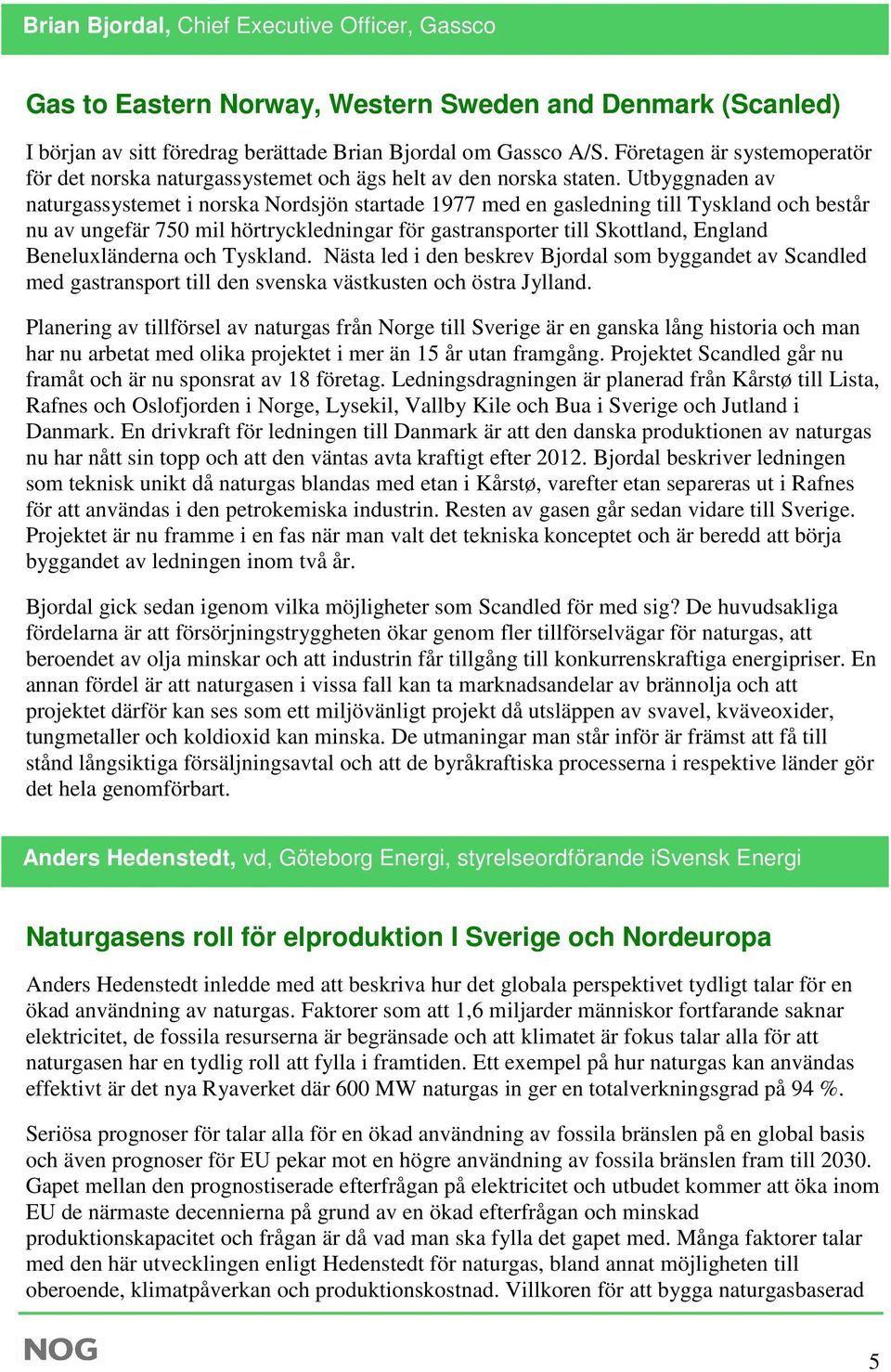 Utbyggnaden av naturgassystemet i norska Nordsjön startade 1977 med en gasledning till Tyskland och består nu av ungefär 750 mil hörtryckledningar för gastransporter till Skottland, England