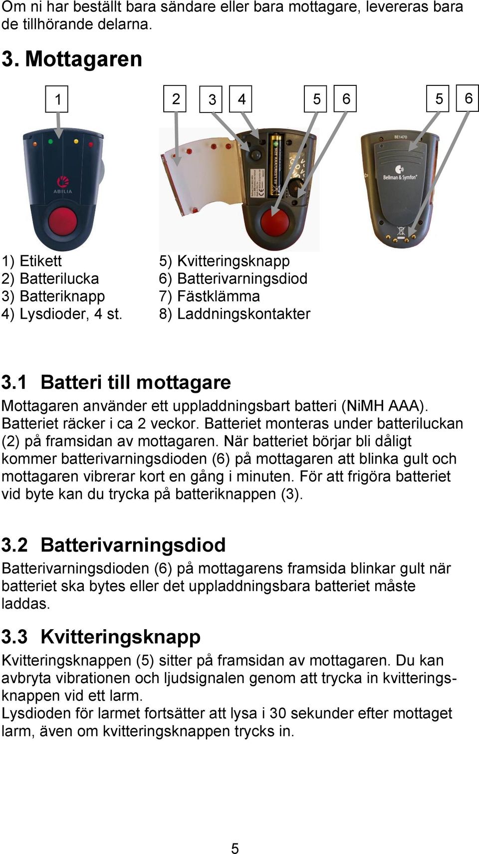 1 Batteri till mottagare Mottagaren använder ett uppladdningsbart batteri (NiMH AAA). Batteriet räcker i ca 2 veckor. Batteriet monteras under batteriluckan (2) på framsidan av mottagaren.