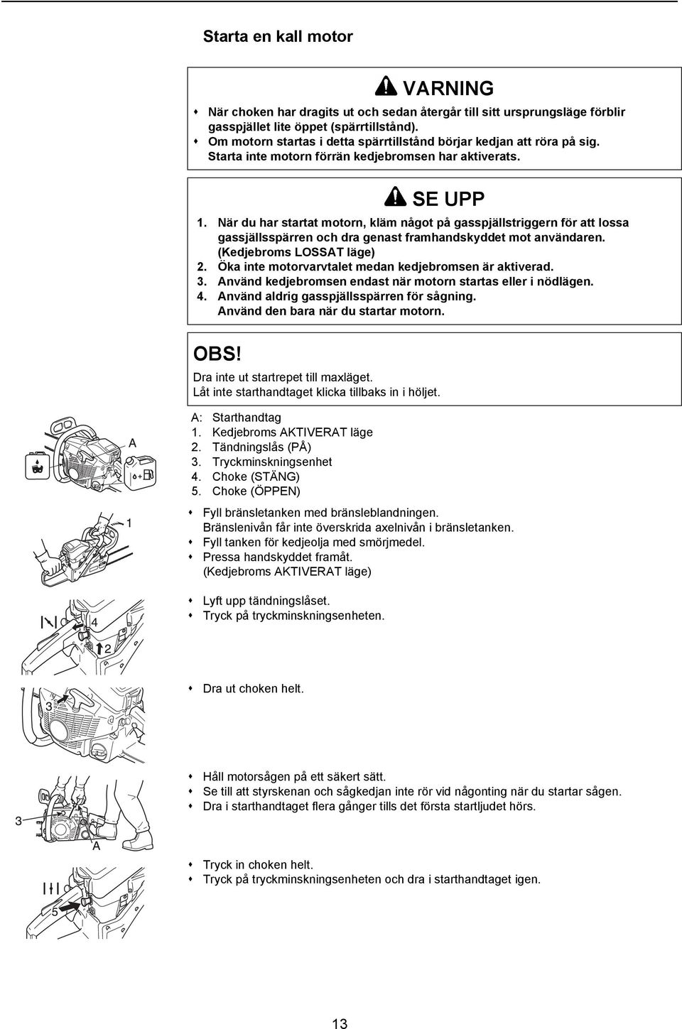 Tryckminskningsenhet 4. Choke (STÄNG) 5. Choke (ÖPPEN) Fyll bränsletanken med bränsleblandningen. Bränslenivån får inte överskrida axelnivån i bränsletanken. Fyll tanken för kedjeolja med smörjmedel.