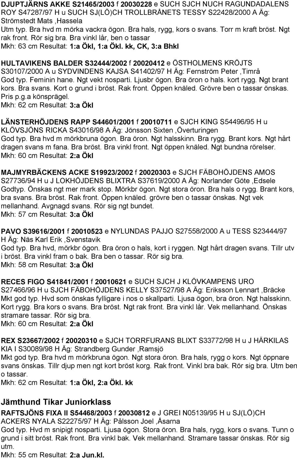 kk, CK, 3:a Bhkl HULTAVIKENS BALDER S32444/2002 f 20020412 e ÖSTHOLMENS KRÖJTS S30107/2000 A u SYDVINDENS KAJSA S41402/97 H Äg: Fernström Peter,Timrå God typ. Feminin hane. Ngt vekt nosparti.