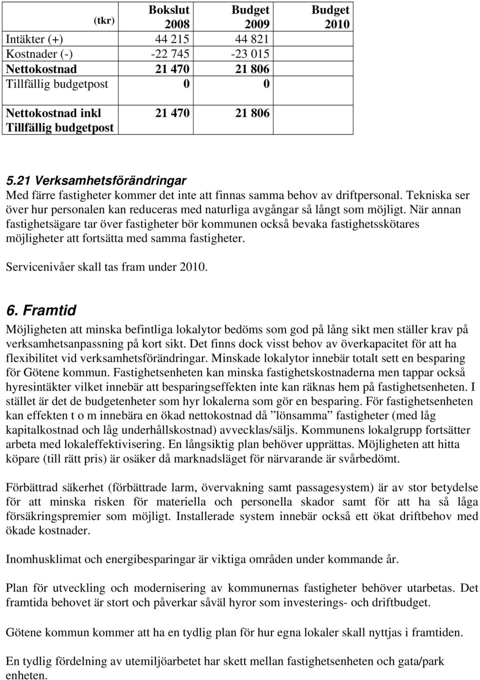 När annan fastighetsägare tar över fastigheter bör kommunen också bevaka fastighetsskötares möjligheter att fortsätta med samma fastigheter. Servicenivåer skall tas fram under 2010. 6.