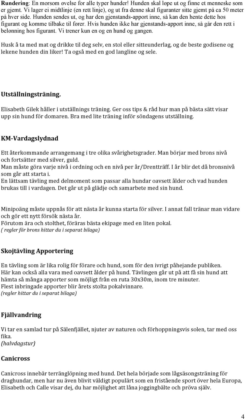 Hunden sendes ut, og har den gjenstands-apport inne, så kan den hente dette hos figurant og komme tilbake til fører.