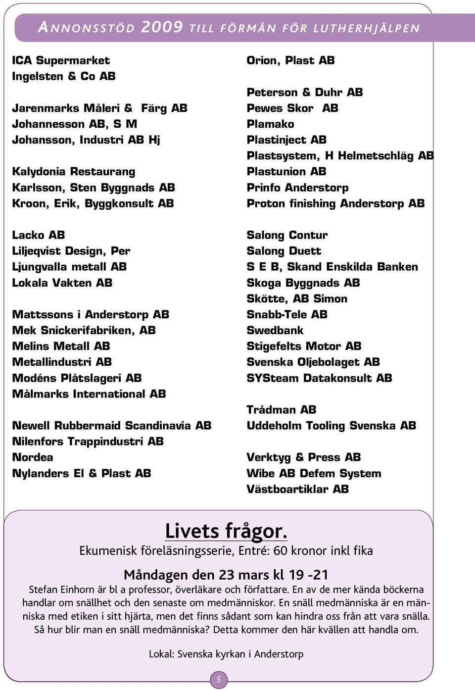 Metall AB Metallindustri AB Modéns Plåtslageri AB Målmarks International AB Newell Rubbermaid Scandinavia AB Nilenfors Trappindustri AB Nordea Nylanders El & Plast AB Orion, Plast AB Peterson & Duhr