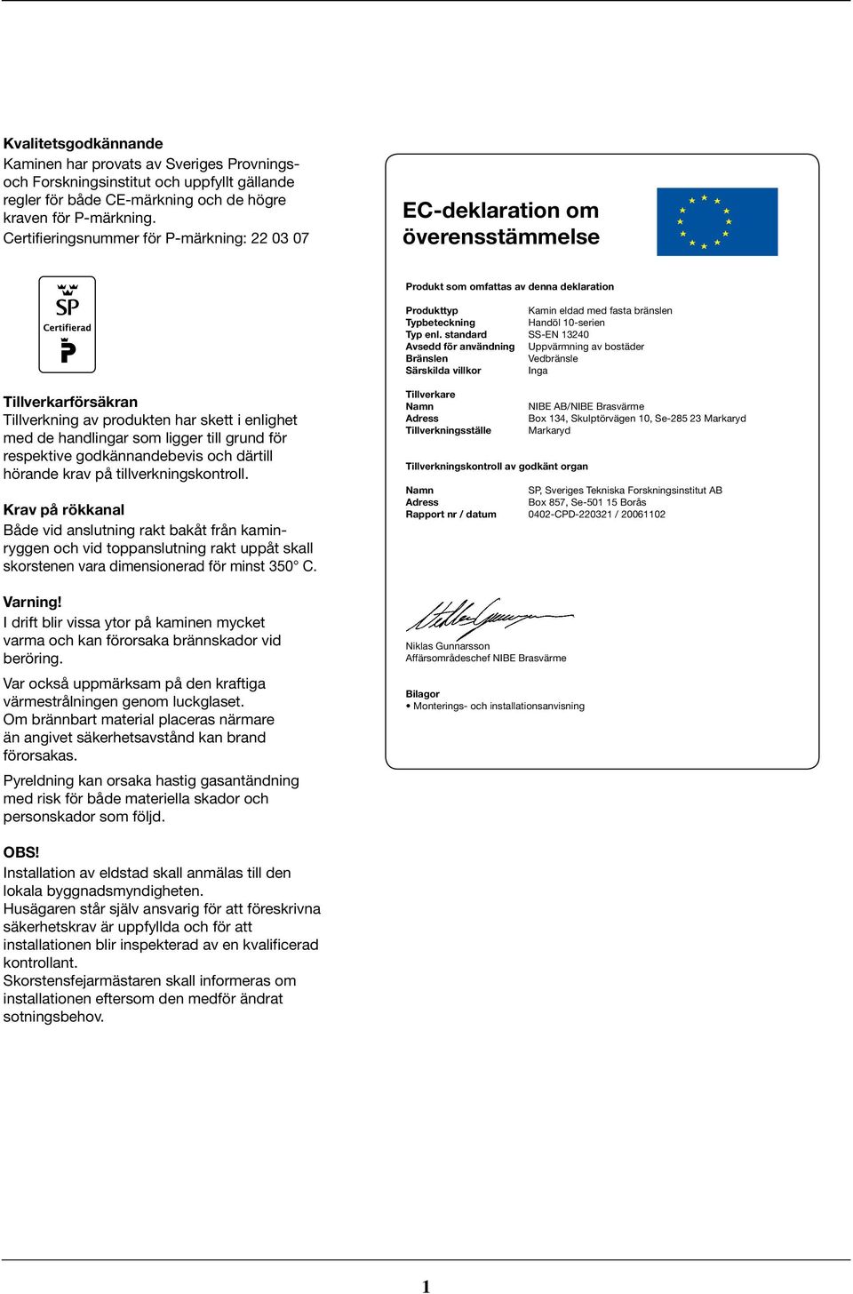 enl. standard SS-EN 13240 Avsedd för användning Uppvärmning av bostäder Bränslen Vedbränsle Särskilda villkor Inga Tillverkarförsäkran Tillverkning av produkten har skett i enlighet med de handlingar