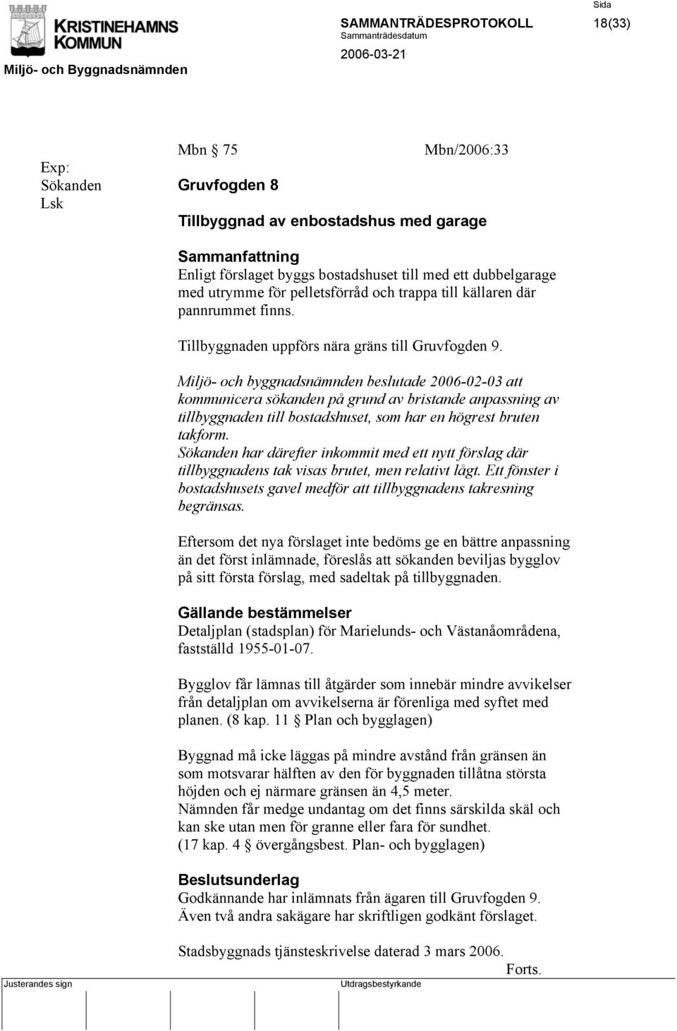 Miljö- och byggnadsnämnden beslutade 2006-02-03 att kommunicera sökanden på grund av bristande anpassning av tillbyggnaden till bostadshuset, som har en högrest bruten takform.