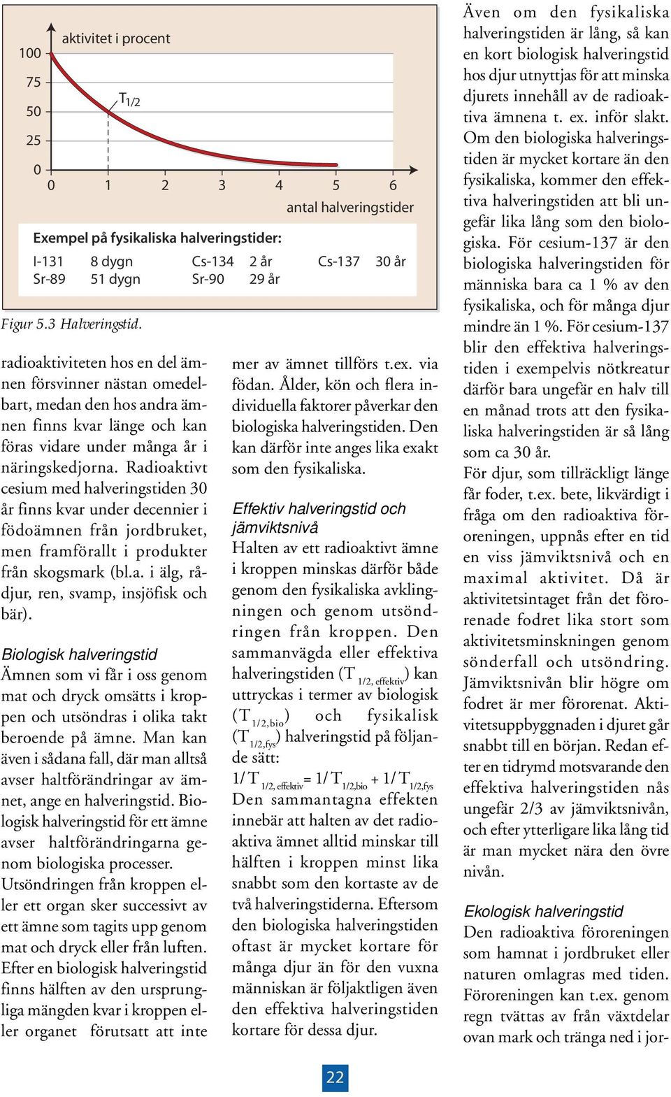 genom regn tvättas av från växtdelar ovan mark och tränga ned i jorradioaktiviteten hos en del ämnen försvinner nästan omedelbart, medan den hos andra ämnen finns kvar länge och kan föras vidare