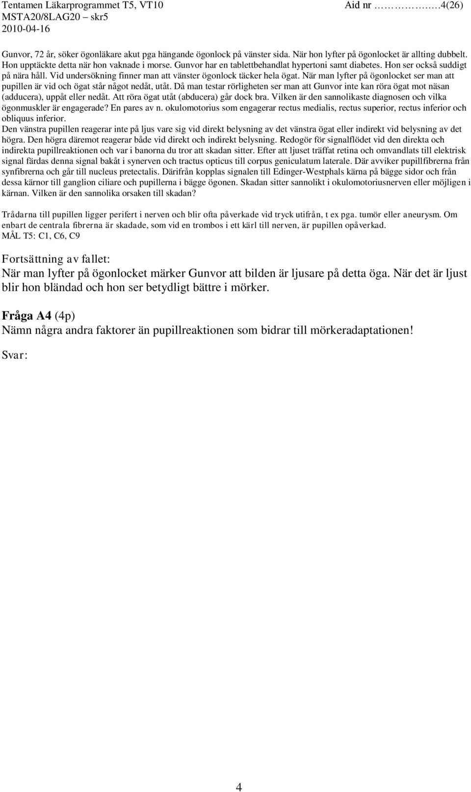 När man lyfter på ögonlocket ser man att pupillen är vid och ögat står något nedåt, utåt. Då man testar rörligheten ser man att Gunvor inte kan röra ögat mot näsan (adducera), uppåt eller nedåt.