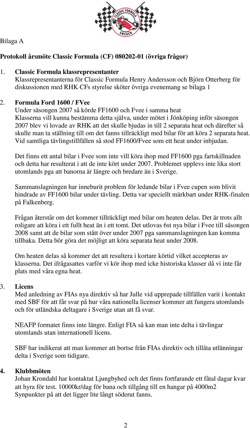 Formula Ford 1600 / FVee Under säsongen 2007 så körde FF1600 och Fvee i samma heat Klasserna vill kunna bestämma detta själva, under mötet i Jönköping inför säsongen 2007 blev vi lovade av RHK att