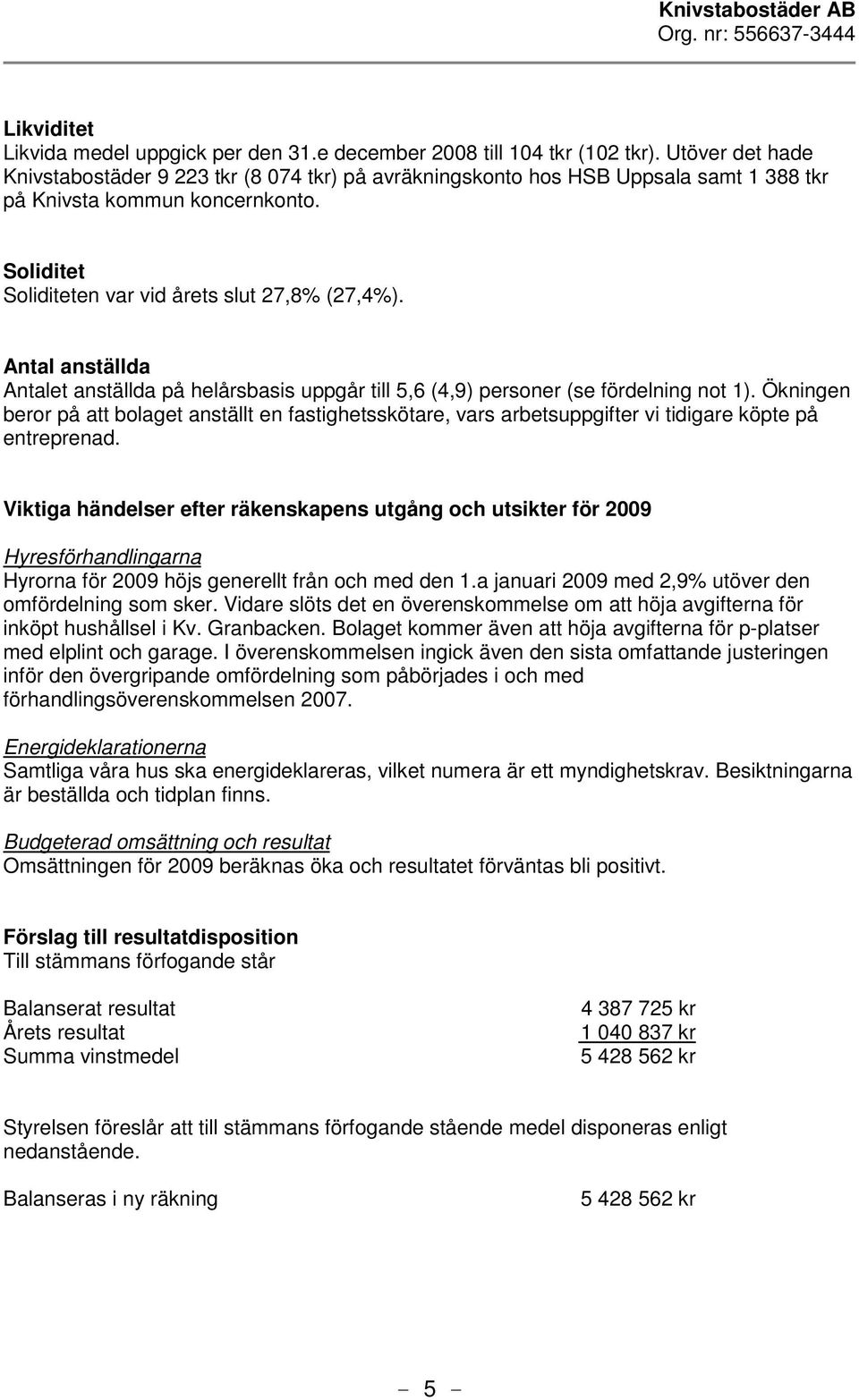 Antal anställda Antalet anställda på helårsbasis uppgår till 5,6 (4,9) personer (se fördelning not 1).