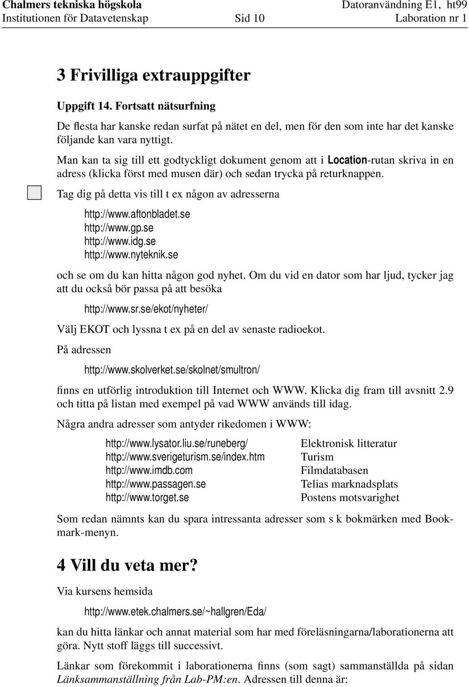 Tag dig på detta vis till t ex någon av adresserna http://www.aftonbladet.se http://www.gp.se http://www.idg.se http://www.nyteknik.se och se om du kan hitta någon god nyhet.