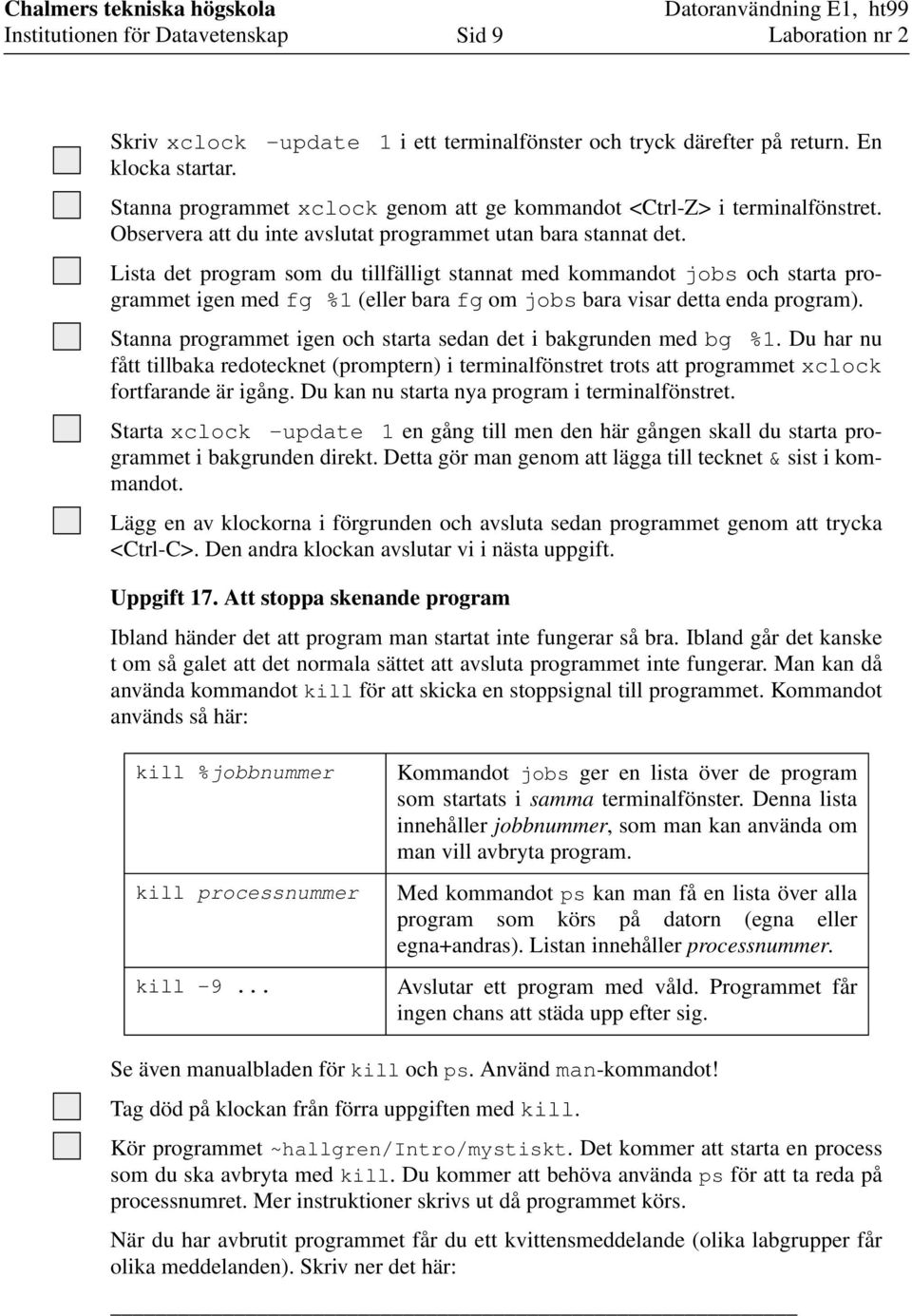 Lista det program som du tillfälligt stannat med kommandot jobs och starta programmet igen med fg %1 (eller bara fg om jobs bara visar detta enda program).