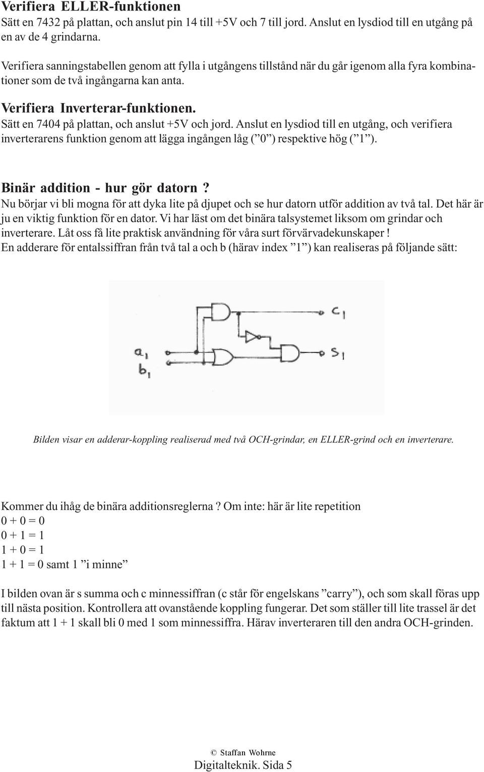 Sätt en 7404 på plattan, och anslut +5V och jord. Anslut en lysdiod till en utgång, och verifiera inverterarens funktion genom att lägga ingången låg ( 0 ) respektive hög ( 1 ).