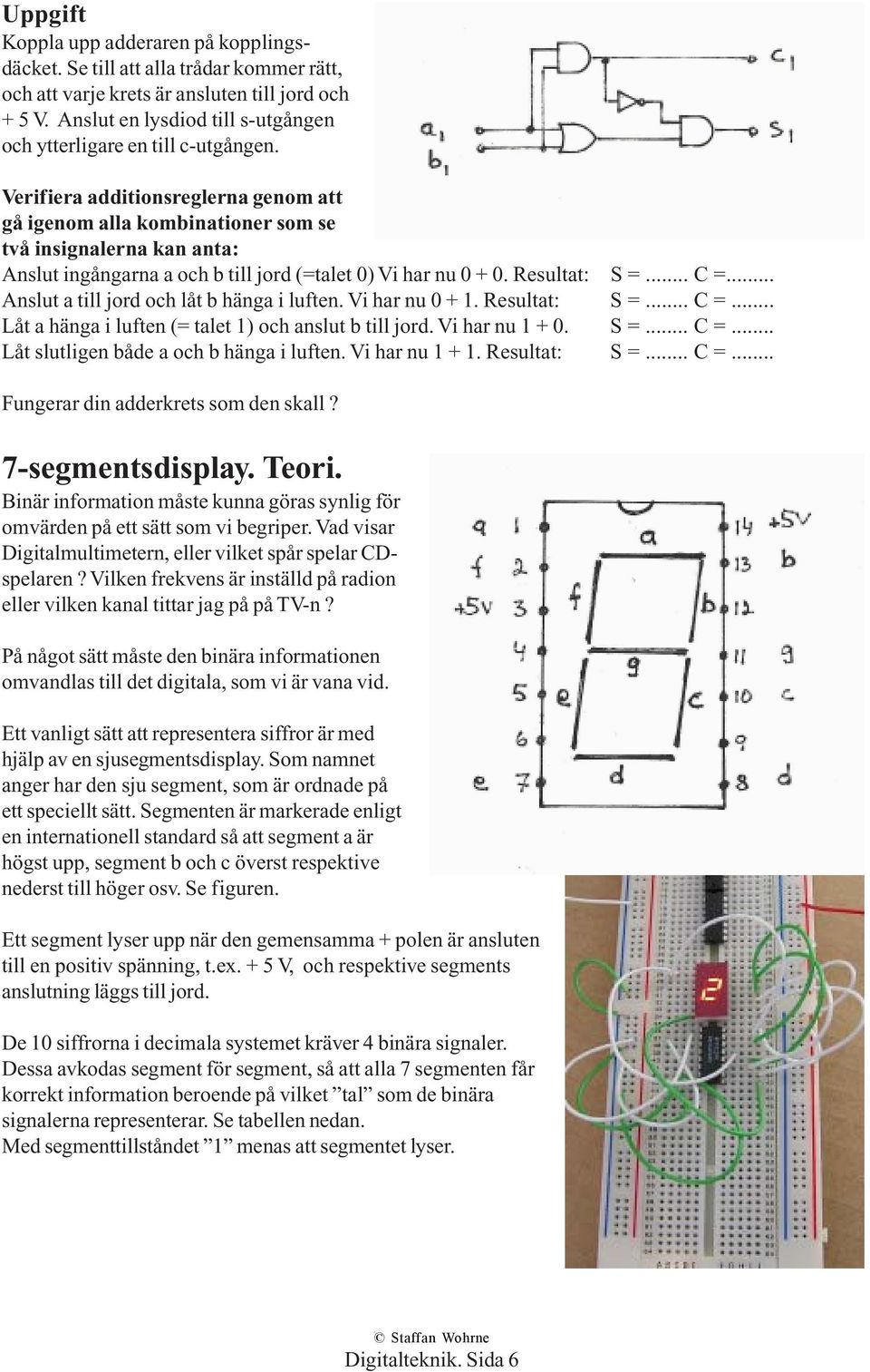 Verifiera additionsreglerna genom att gå igenom alla kombinationer som se två insignalerna kan anta: Anslut ingångarna a och b till jord (=talet 0) Vi har nu 0 + 0. Resultat: S =... C =.