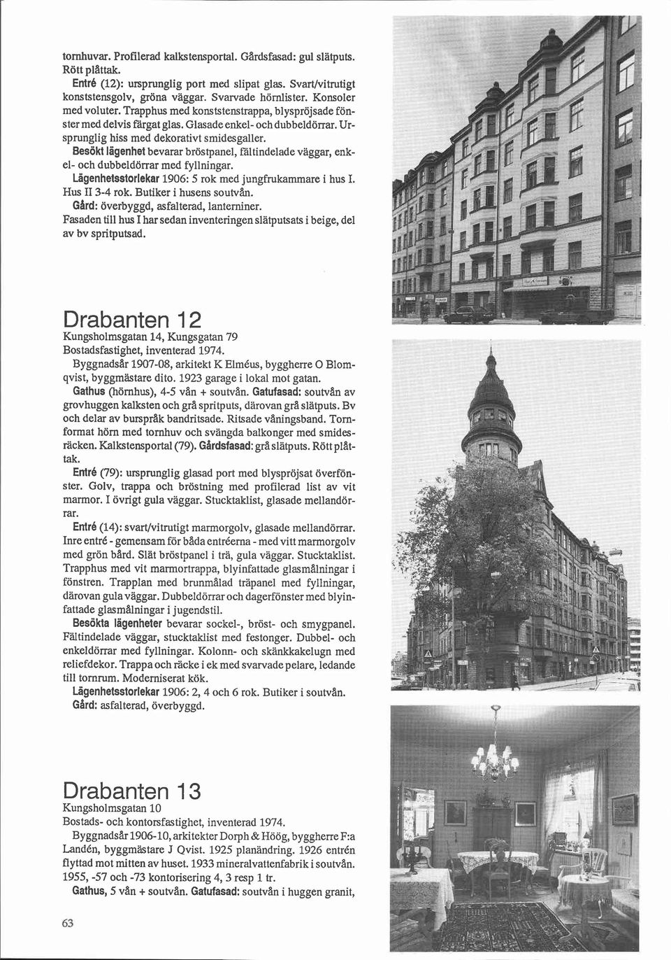 Besökt lägenhet bevarar bröstpanel, faltindelade vaggar, enkel- och dubbeldörrar med fyllningar. Lägenhetsstorlekar 1906: 5 rok med jungfrukammare i hus I. Hus II 3-4 rok. Butiker i husens soutvån.