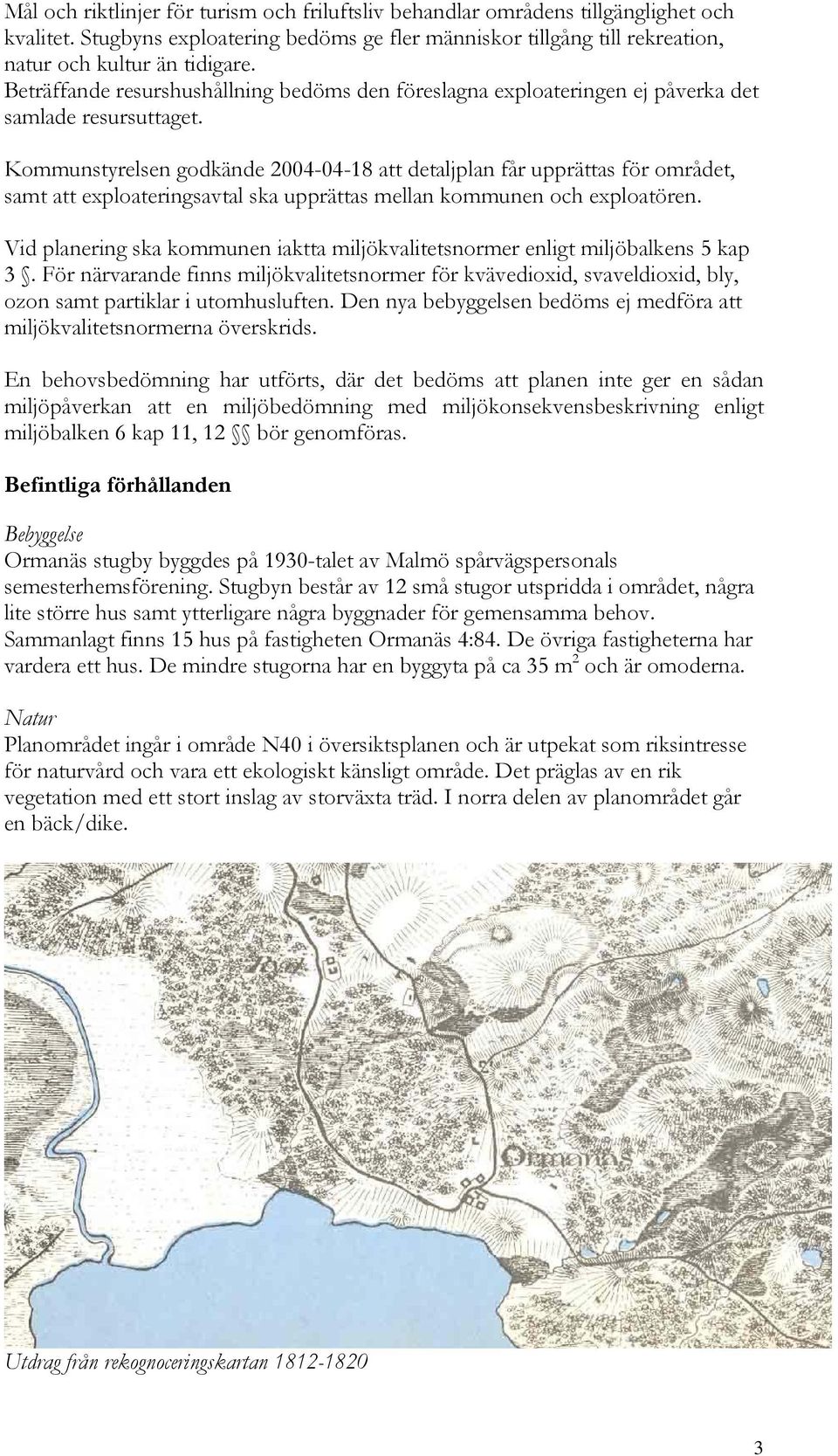 Kommunstyrelsen godkände 2004-04-18 att detaljplan får upprättas för området, samt att exploateringsavtal ska upprättas mellan kommunen och exploatören.