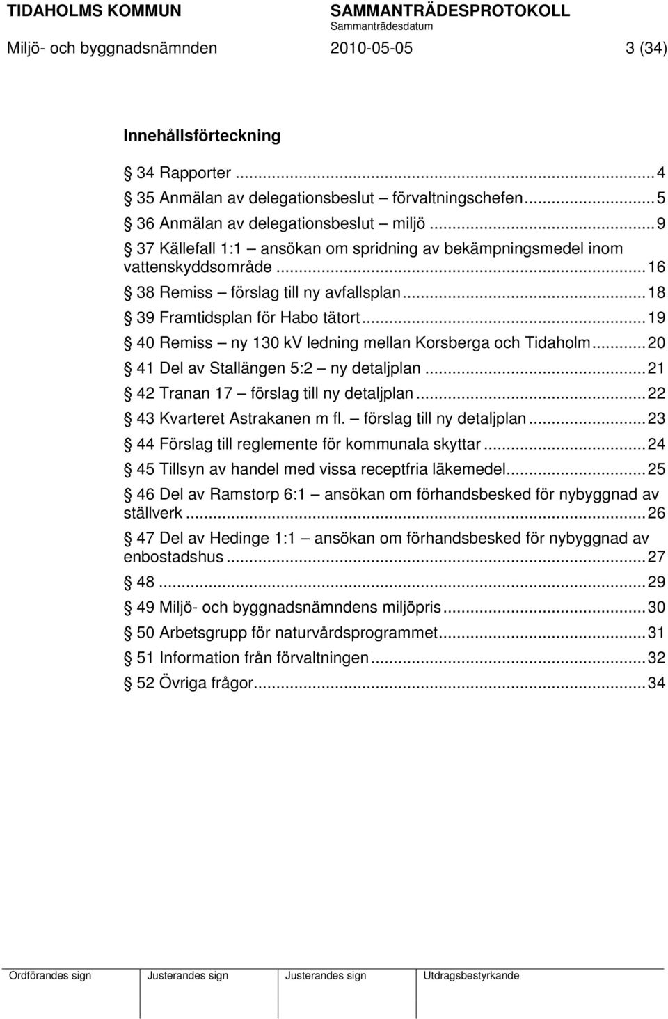 .. 19 40 Remiss ny 130 kv ledning mellan Korsberga och Tidaholm... 20 41 Del av Stallängen 5:2 ny detaljplan... 21 42 Tranan 17 förslag till ny detaljplan... 22 43 Kvarteret Astrakanen m fl.