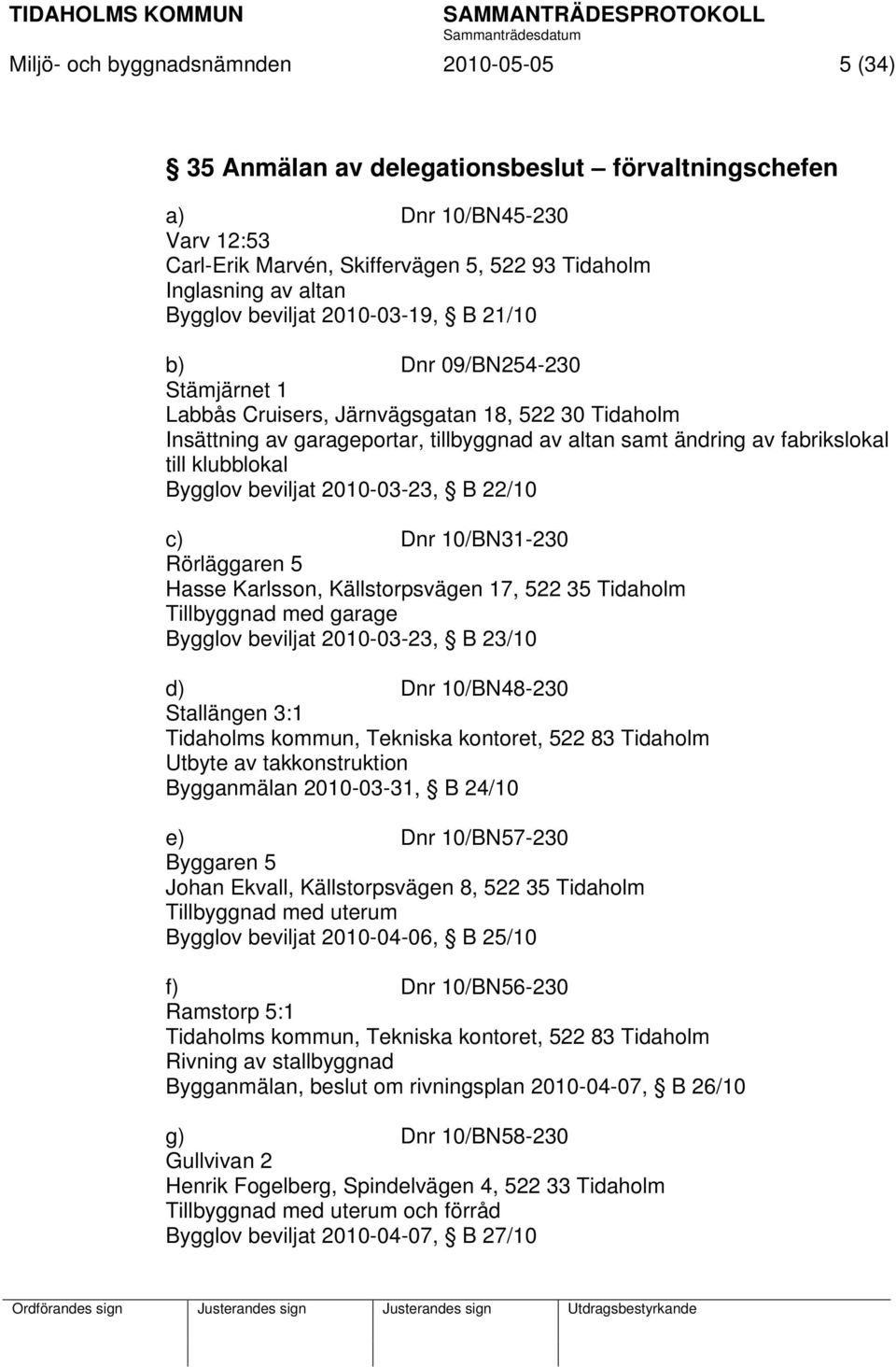 till klubblokal Bygglov beviljat 2010-03-23, B 22/10 c) Dnr 10/BN31-230 Rörläggaren 5 Hasse Karlsson, Källstorpsvägen 17, 522 35 Tidaholm Tillbyggnad med garage Bygglov beviljat 2010-03-23, B 23/10