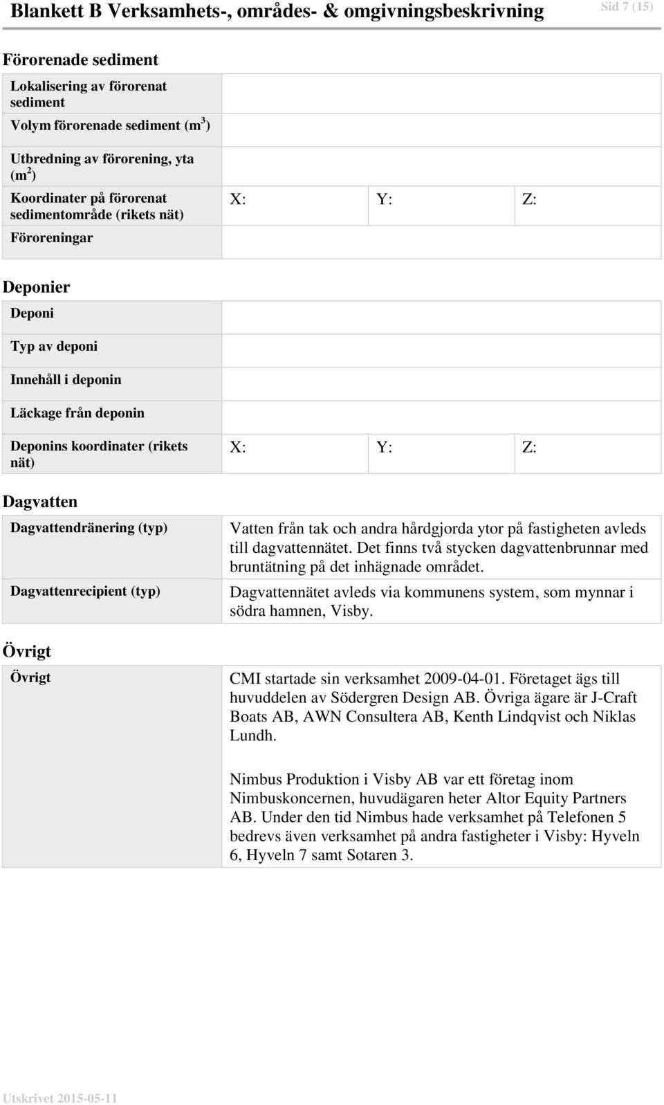 Dagvattendränering (typ) Dagvattenrecipient (typ) Övrigt Övrigt X: Y: Z: Vatten från tak och andra hårdgjorda ytor på fastigheten avleds till dagvattennätet.