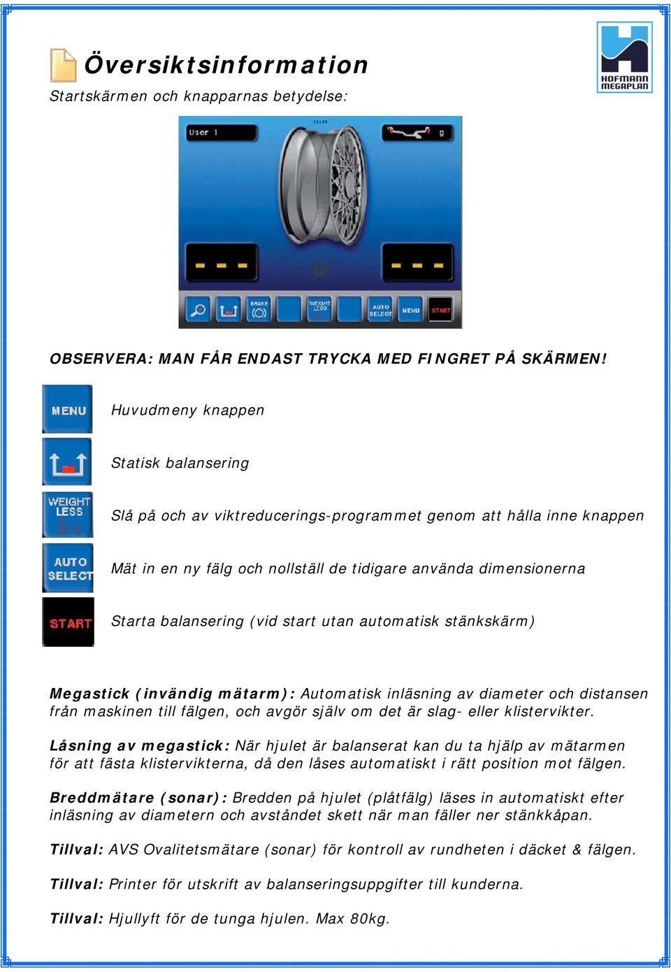 start utan automatisk stänkskärm) Megastick (invändig mätarm): Automatisk inläsning av diameter och distansen från maskinen till fälgen, och avgör själv om det är slag- eller klistervikter.