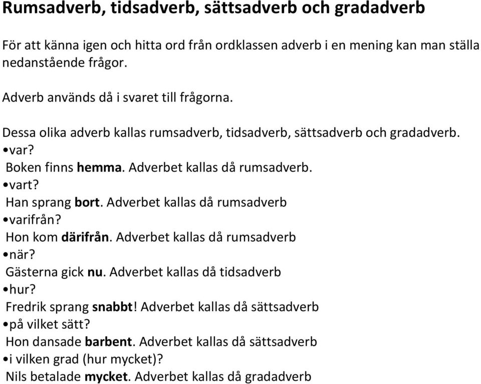 vart? Han sprang bort. Adverbet kallas då rumsadverb varifrån? Hon kom därifrån. Adverbet kallas då rumsadverb när? Gästerna gick nu. Adverbet kallas då tidsadverb hur?