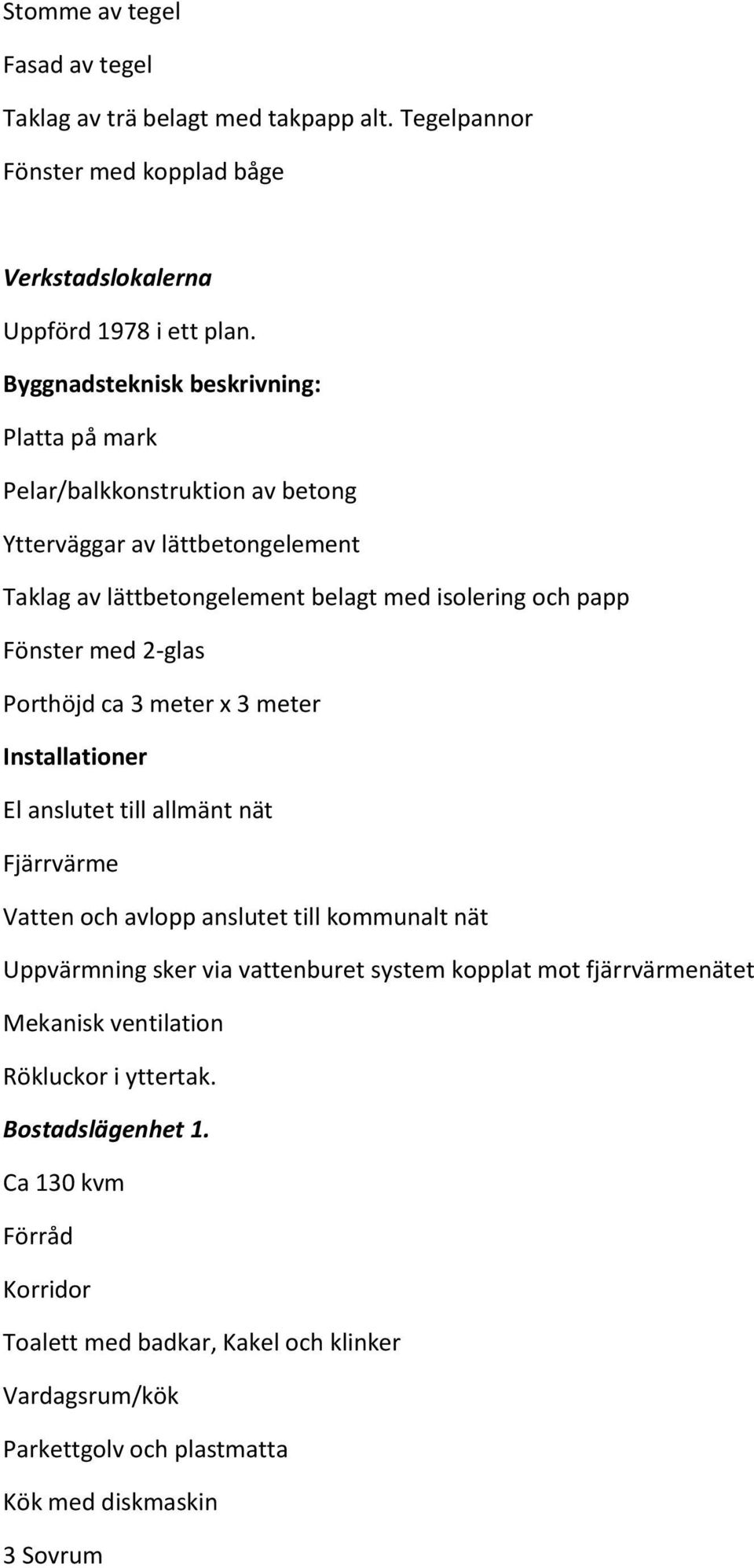 2-glas Porthöjd ca 3 meter x 3 meter Installationer El anslutet till allmänt nät Fjärrvärme Vatten och avlopp anslutet till kommunalt nät Uppvärmning sker via vattenburet system