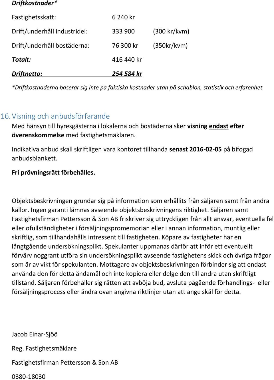 Visning och anbudsförfarande Med hänsyn till hyresgästerna i lokalerna och bostäderna sker visning endast efter överenskommelse med fastighetsmäklaren.