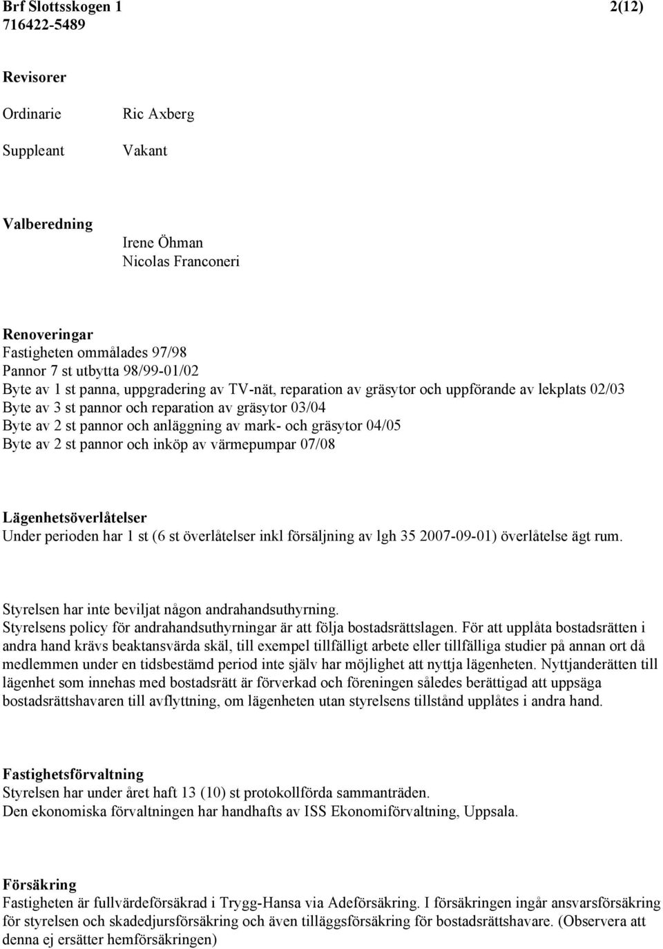 04/05 Byte av 2 st pannor och inköp av värmepumpar 07/08 Lägenhetsöverlåtelser Under perioden har 1 st (6 st överlåtelser inkl försäljning av lgh 35 2007-09-01) överlåtelse ägt rum.