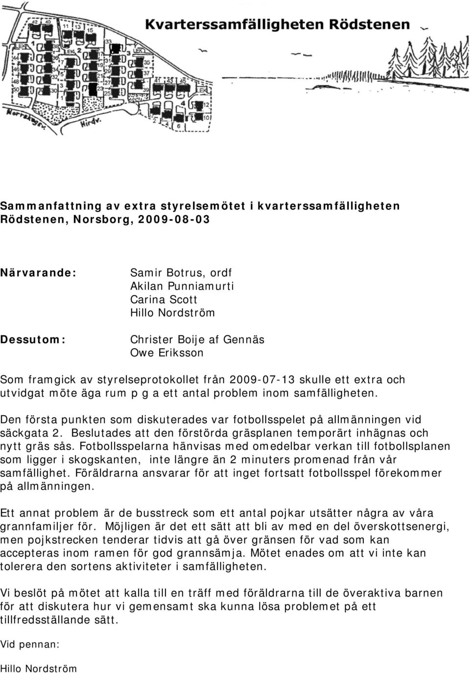 Den första punkten som diskuterades var fotbollsspelet på allmänningen vid säckgata 2. Beslutades att den förstörda gräsplanen temporärt inhägnas och nytt gräs sås.