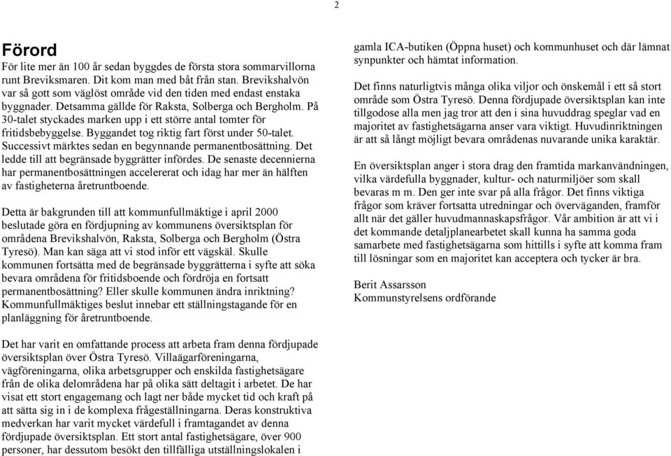 På 30-talet styckades marken upp i ett större antal tomter för fritidsbebyggelse. Byggandet tog riktig fart först under 50-talet. Successivt märktes sedan en begynnande permanentbosättning.