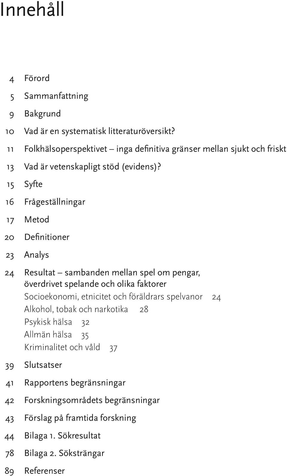 15 Syfte 16 Frågeställningar 17 Metod 20 Definitioner 23 Analys 24 Resultat sambanden mellan spel om pengar, överdrivet spelande och olika faktorer Socioekonomi,