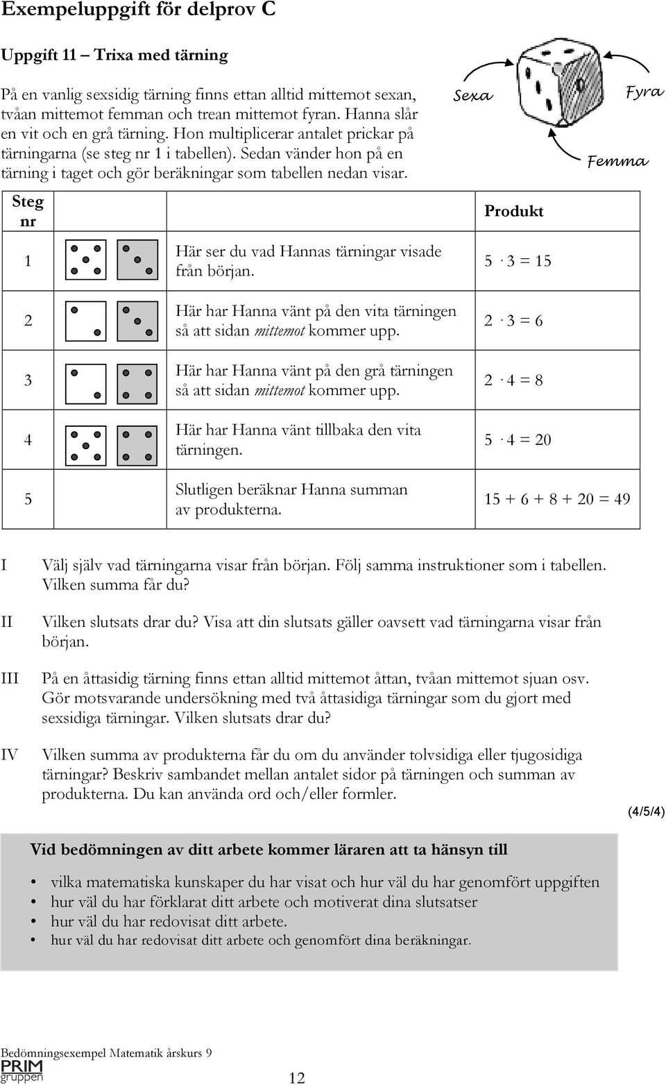 Steg nr 1 Här ser du vad Hannas tärningar visade från början. Sexa Produkt 5 3 = 15 Fyra Femma 2 3 4 5 Här har Hanna vänt på den vita tärningen så att sidan mittemot kommer upp.