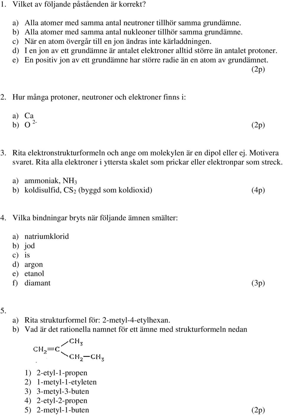 e) En positiv jon av ett grundämne har större radie än en atom av grundämnet. (2p) 2. Hur många protoner, neutroner och elektroner finns i: a) Ca b) O 2- (2p) 3.