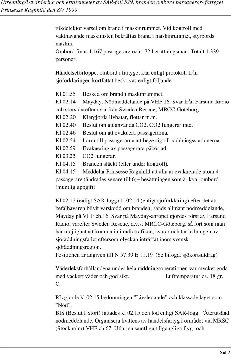 Nödmeddelande på VHF 16. Svar från Farsund Radio och strax därefter svar från Sweden Rescue, MRCC-Göteborg Kl 02.20 Klargjorda livbåtar, flottar m.m. Kl 02.40 Beslut om att använda CO2.