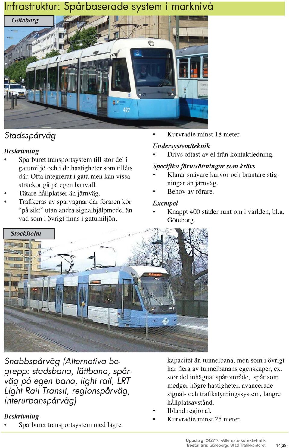 Trafikeras av spårvagnar där föraren kör på sikt utan andra signalhjälpmedel än vad som i övrigt finns i gatumiljön. Kurvradie minst 18 meter.