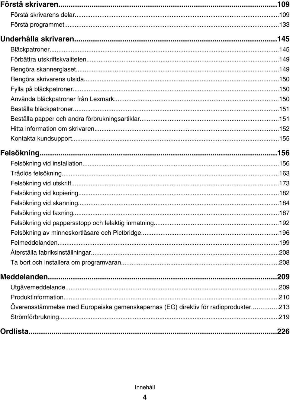 ..151 Hitta information om skrivaren...152 Kontakta kundsupport...155 Felsökning...156 Felsökning vid installation...156 Trådlös felsökning...163 Felsökning vid utskrift...173 Felsökning vid kopiering.