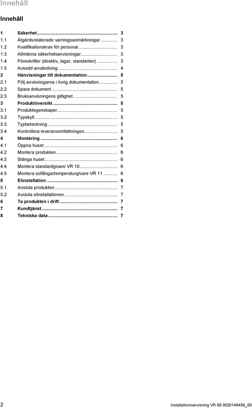 .. 5 3. Produktegenskaper... 5 3.2 Typskylt... 5 3.3 Typbeteckning... 5 3.4 Kontrollera leveransomfattningen... 5 4 Montering... 6 4. Öppna huset... 6 4.2 Montera produkten... 6 4.3 Stänga huset... 6 4.4 Montera standardgivare VR 0.