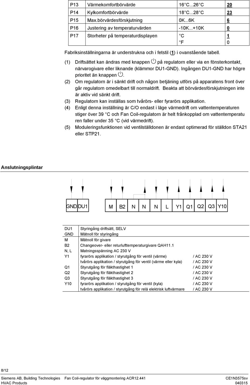 () Driftsättet kan ändras med knappen på regulatorn eller via en fönsterkontakt, närvarogivare eller liknande (klämmor DU-GND). Ingången DU-GND har högre prioritet än knappen.