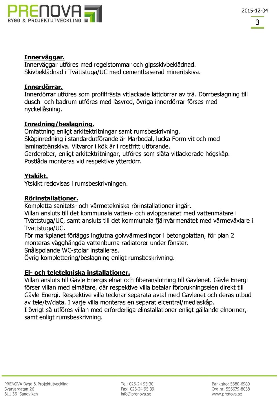 Omfattning enligt arkitektritningar samt rumsbeskrivning. Skåpinredning i standardutförande är Marbodal, lucka Form vit och med laminatbänskiva. Vitvaror i kök är i rostfritt utförande.