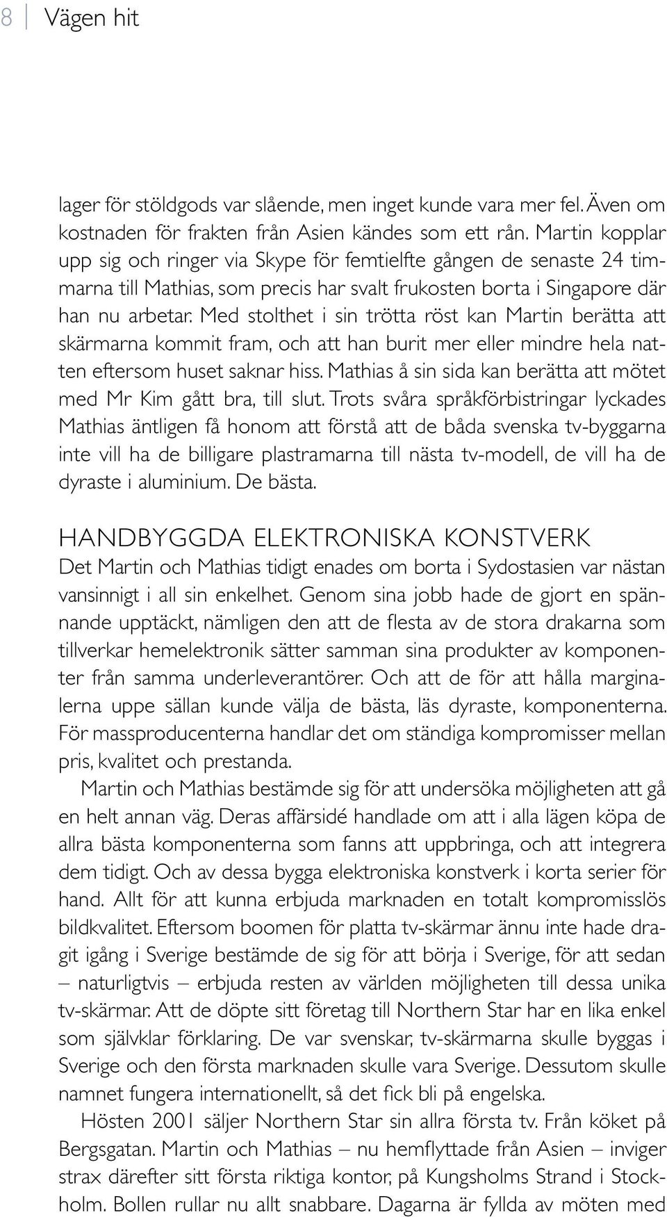 Med stolthet i sin trötta röst kan Martin berätta att skärmarna kommit fram, och att han burit mer eller mindre hela natten eftersom huset saknar hiss.